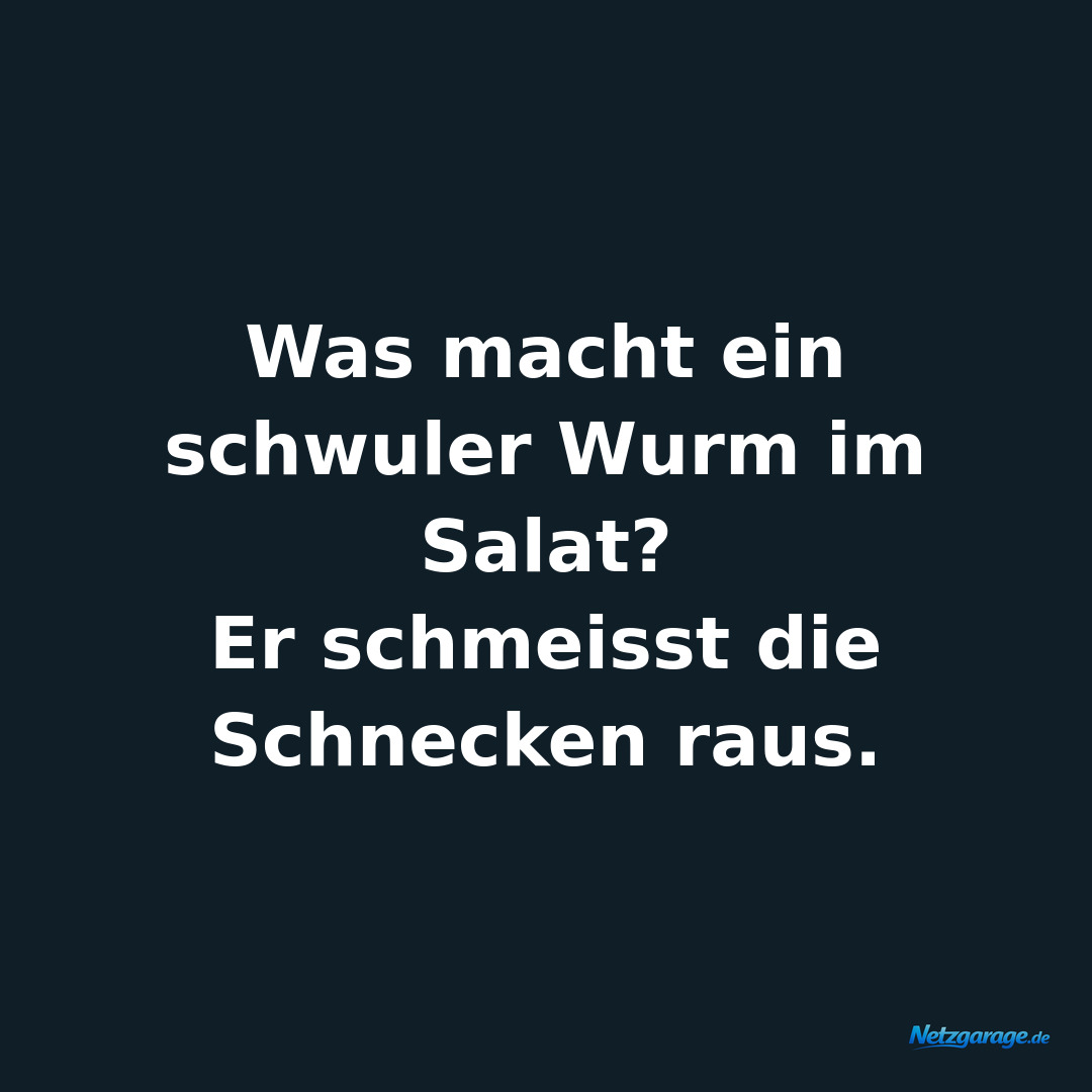 Was macht ein schwuler Wurm im Salat?
Er schmeisst die Schnecken raus.